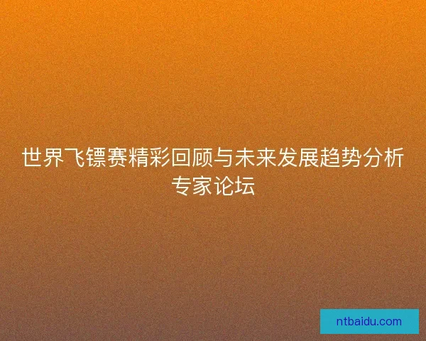 世界飞镖赛精彩回顾与未来发展趋势分析专家论坛