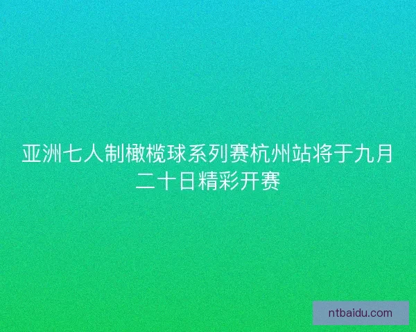 亚洲七人制橄榄球系列赛杭州站将于九月二十日精彩开赛