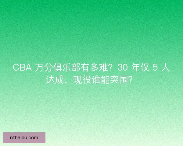 CBA 万分俱乐部有多难？30 年仅 5 人达成，现役谁能突围？